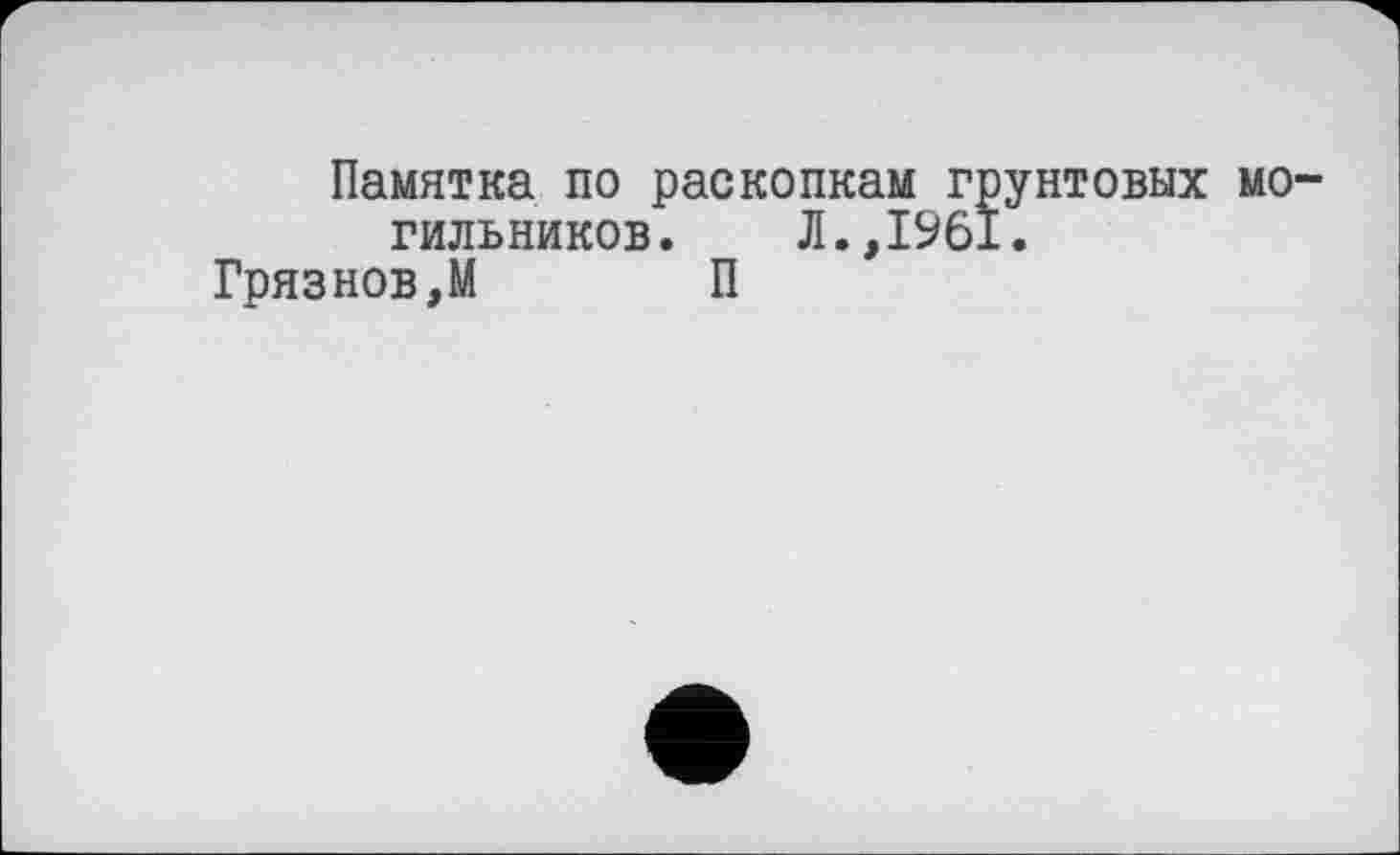 ﻿Памятка по раскопкам грунтовых могильников. Л.,1961.
Грязнов,М П